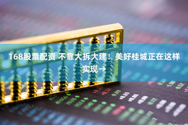168股票配资 不靠大拆大建！美好桂城正在这样实现→