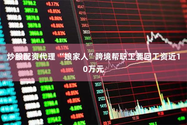 炒股配资代理 “娘家人”跨境帮职工要回工资近10万元