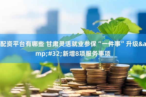 配资平台有哪些 甘肃灵活就业参保“一件事”升级 新增8项服务事项