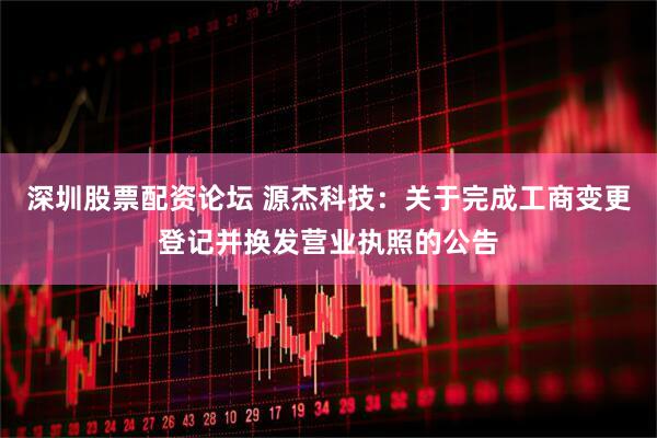 深圳股票配资论坛 源杰科技：关于完成工商变更登记并换发营业执照的公告